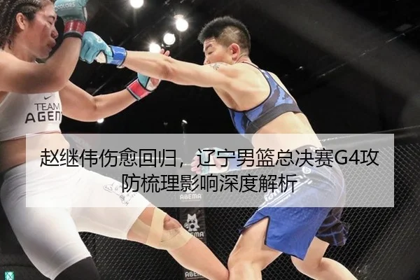 赵继伟伤愈回归，辽宁男篮总决赛G4攻防梳理影响深度解析