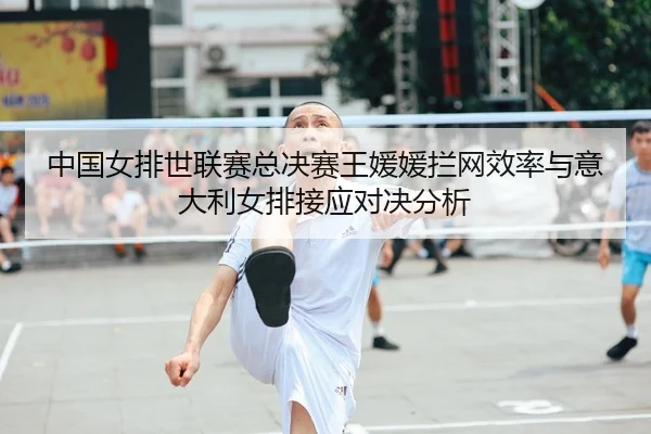 中国女排世联赛总决赛王媛媛拦网效率与意大利女排接应对决分析
