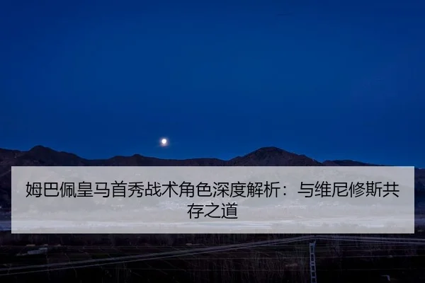 姆巴佩皇马首秀战术角色深度解析：与维尼修斯共存之道