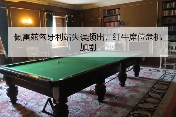佩雷兹匈牙利站失误频出，红牛席位危机加剧