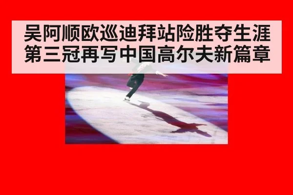 吴阿顺欧巡迪拜站险胜夺生涯第三冠再写中国高尔夫新篇章