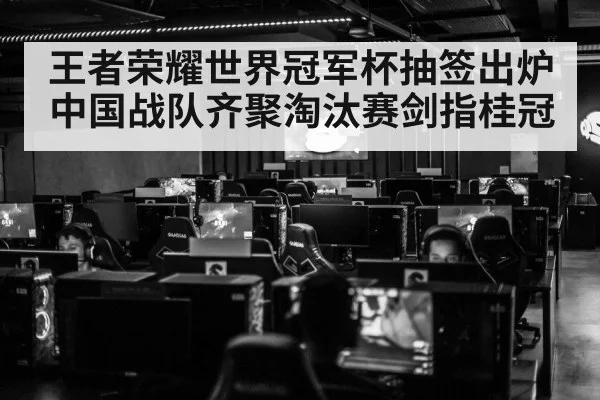 王者荣耀世界冠军杯抽签出炉 中国战队齐聚淘汰赛剑指桂冠