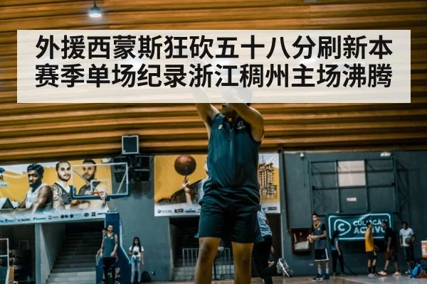 外援西蒙斯狂砍五十八分刷新本赛季单场纪录浙江稠州主场沸腾