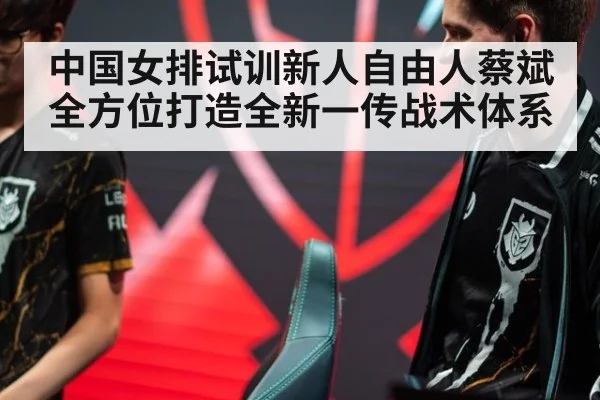 中国女排试训新人自由人蔡斌全方位打造全新一传战术体系